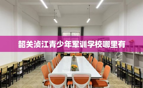 韶关浈江青少年军训学校哪里有