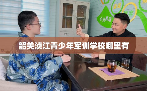 韶关浈江青少年军训学校哪里有