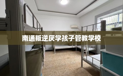 南通叛逆厌学孩子管教学校