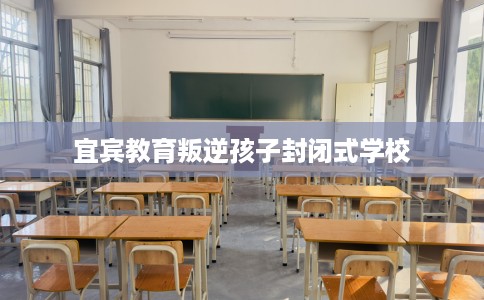 宜宾教育叛逆孩子封闭式学校