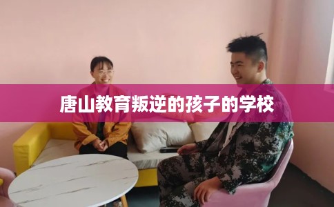 唐山教育叛逆的孩子的学校