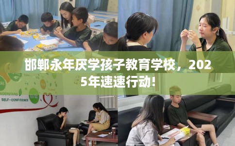 邯郸永年厌学孩子教育学校，2025年速速行动!