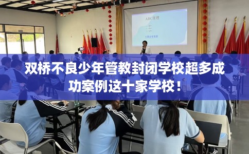 双桥不良少年管教封闭学校超多成功案例这十家学校！