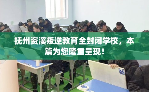 抚州资溪叛逆教育全封闭学校，本篇为您隆重呈现！