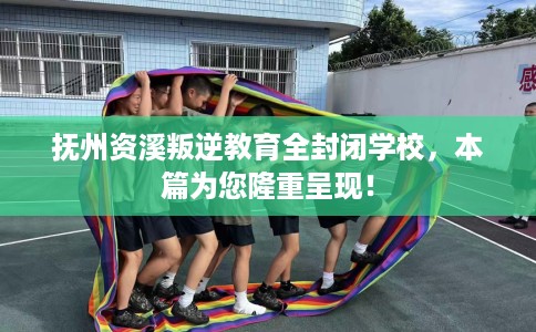 抚州资溪叛逆教育全封闭学校，本篇为您隆重呈现！