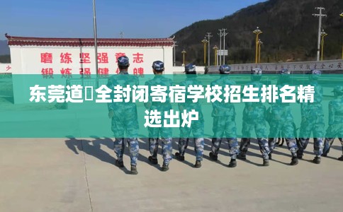 东莞道滘全封闭寄宿学校招生排名精选出炉