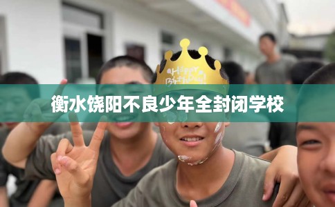 衡水饶阳不良少年全封闭学校