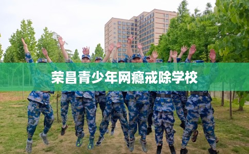 荣昌青少年网瘾戒除学校