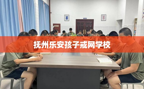 抚州乐安孩子戒网学校