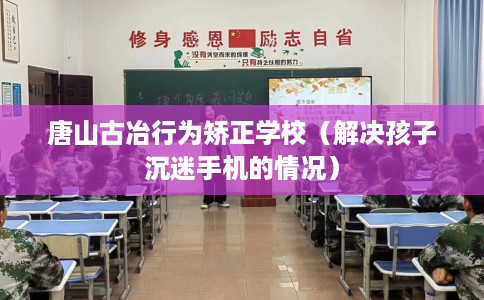 唐山古冶行为矫正学校（解决孩子沉迷手机的情况）