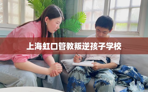 上海虹口管教叛逆孩子学校