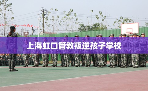 上海虹口管教叛逆孩子学校