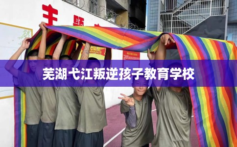芜湖弋江叛逆孩子教育学校
