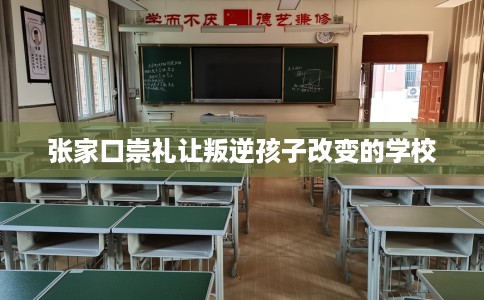 张家口崇礼让叛逆孩子改变的学校