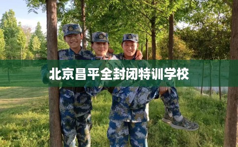 北京昌平全封闭特训学校
