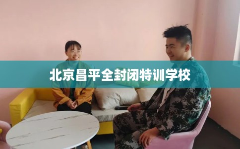 北京昌平全封闭特训学校