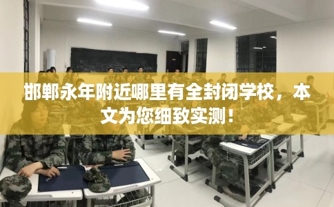 邯郸永年附近哪里有全封闭学校，本文为您细致实测！