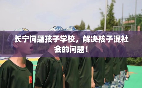 长宁问题孩子学校，解决孩子混社会的问题！
