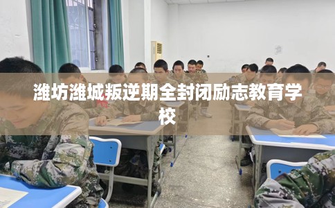 潍坊潍城叛逆期全封闭励志教育学校