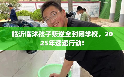 临沂临沭孩子叛逆全封闭学校,2025年速速行动! 临沂临沭孩子叛逆全封闭学校,2025年速速行动!