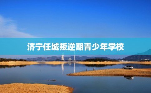 济宁任城叛逆期青少年学校