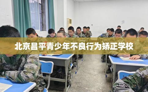 北京昌平青少年不良行为矫正学校