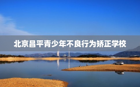 北京昌平青少年不良行为矫正学校