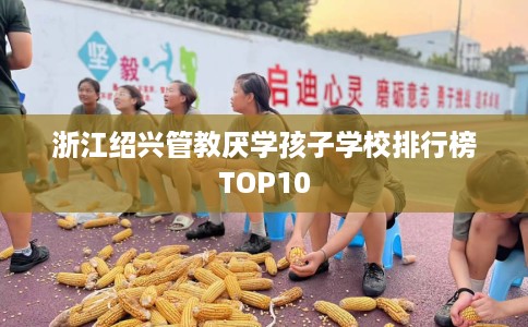 浙江绍兴管教厌学孩子学校排行榜TOP10