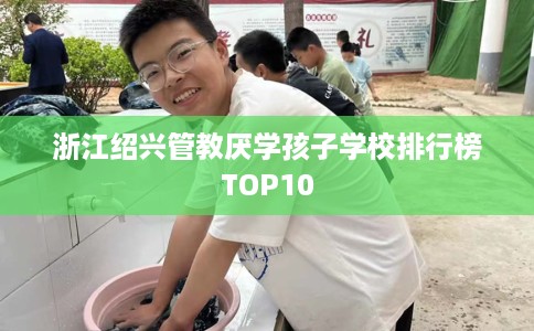 浙江绍兴管教厌学孩子学校排行榜TOP10