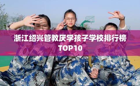 浙江绍兴管教厌学孩子学校排行榜TOP10