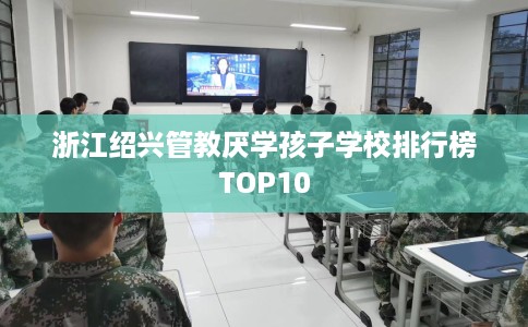 浙江绍兴管教厌学孩子学校排行榜TOP10