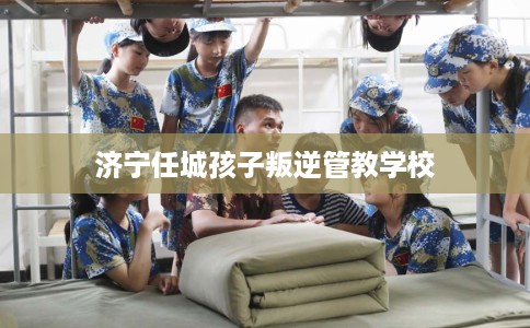 济宁任城孩子叛逆管教学校