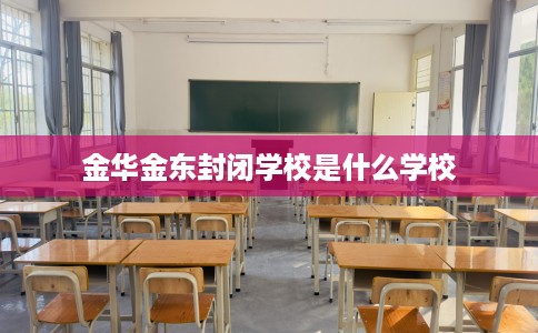 金华金东封闭学校是什么学校