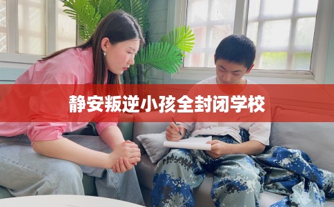 静安叛逆小孩全封闭学校