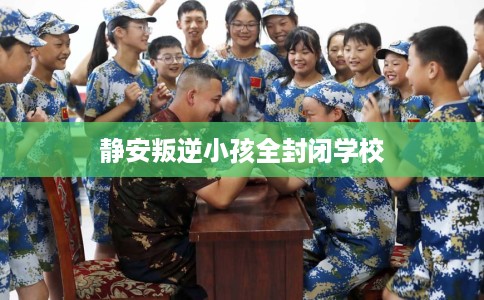 静安叛逆小孩全封闭学校