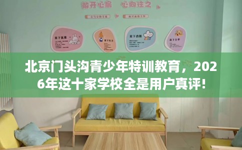 北京门头沟青少年特训教育，2026年这十家学校全是用户真评!