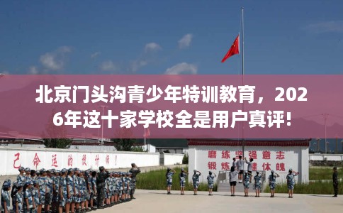 北京门头沟青少年特训教育，2026年这十家学校全是用户真评!