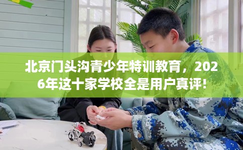 北京门头沟青少年特训教育，2026年这十家学校全是用户真评!