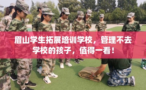 眉山学生拓展培训学校，管理不去学校的孩子，值得一看！