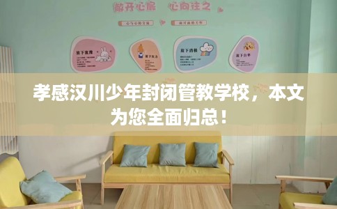 孝感汉川少年封闭管教学校，本文为您全面归总！