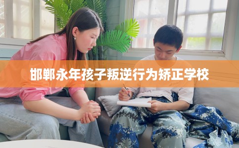 邯郸永年孩子叛逆行为矫正学校