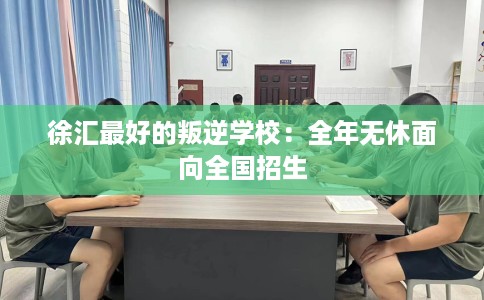徐汇最好的叛逆学校：全年无休面向全国招生