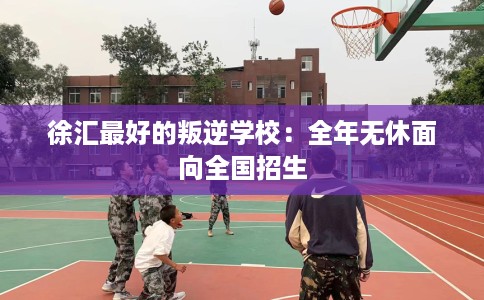 徐汇最好的叛逆学校：全年无休面向全国招生