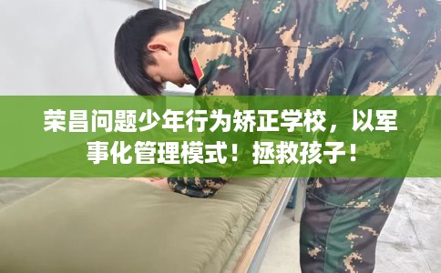 荣昌问题少年行为矫正学校，以军事化管理模式！拯救孩子！