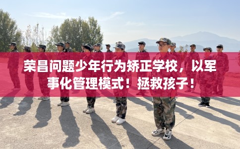荣昌问题少年行为矫正学校，以军事化管理模式！拯救孩子！