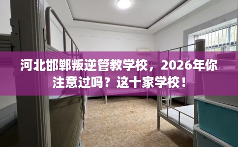 河北邯郸叛逆管教学校，2026年你注意过吗？这十家学校！