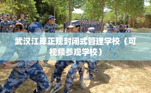 武汉江岸正规封闭式管理学校（可视频参观学校）
