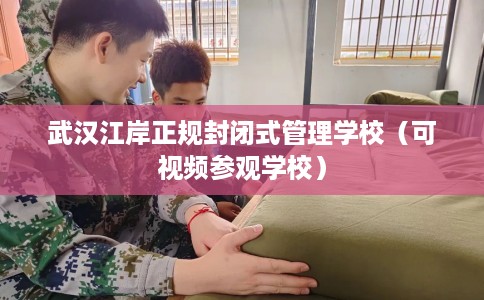武汉江岸正规封闭式管理学校（可视频参观学校）