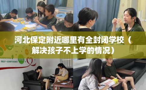 河北保定附近哪里有全封闭学校（解决孩子不上学的情况）
