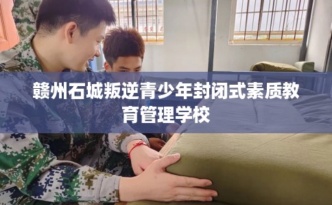 赣州石城叛逆青少年封闭式素质教育管理学校